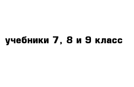 учебники 7, 8 и 9 класс